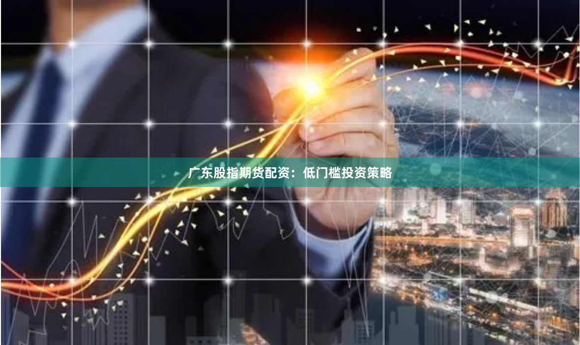 广东股指期货配资：低门槛投资策略