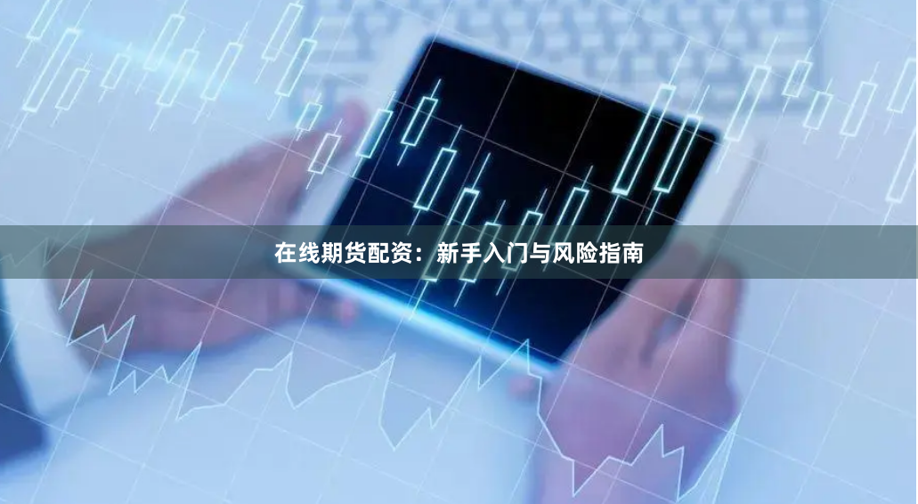 在线期货配资：新手入门与风险指南