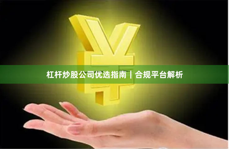 杠杆炒股公司优选指南｜合规平台解析
