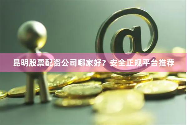 昆明股票配资公司哪家好？安全正规平台推荐