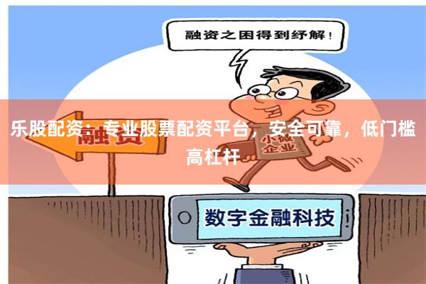 乐股配资：专业股票配资平台，安全可靠，低门槛高杠杆