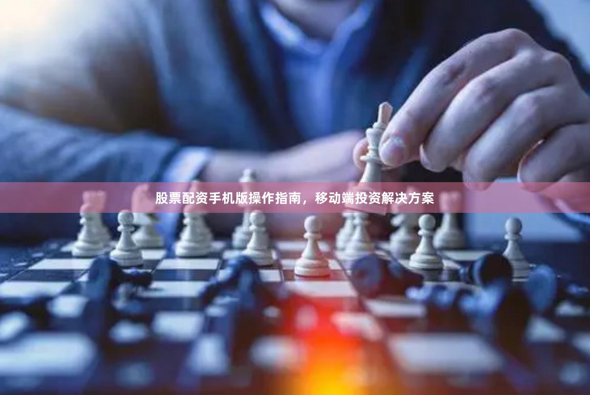 股票配资手机版操作指南，移动端投资解决方案
