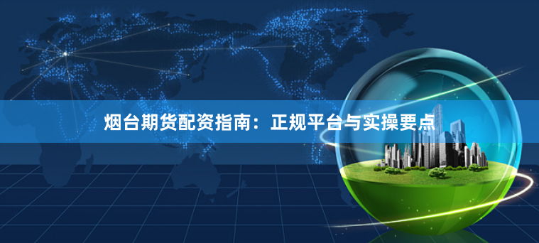 烟台期货配资指南：正规平台与实操要点