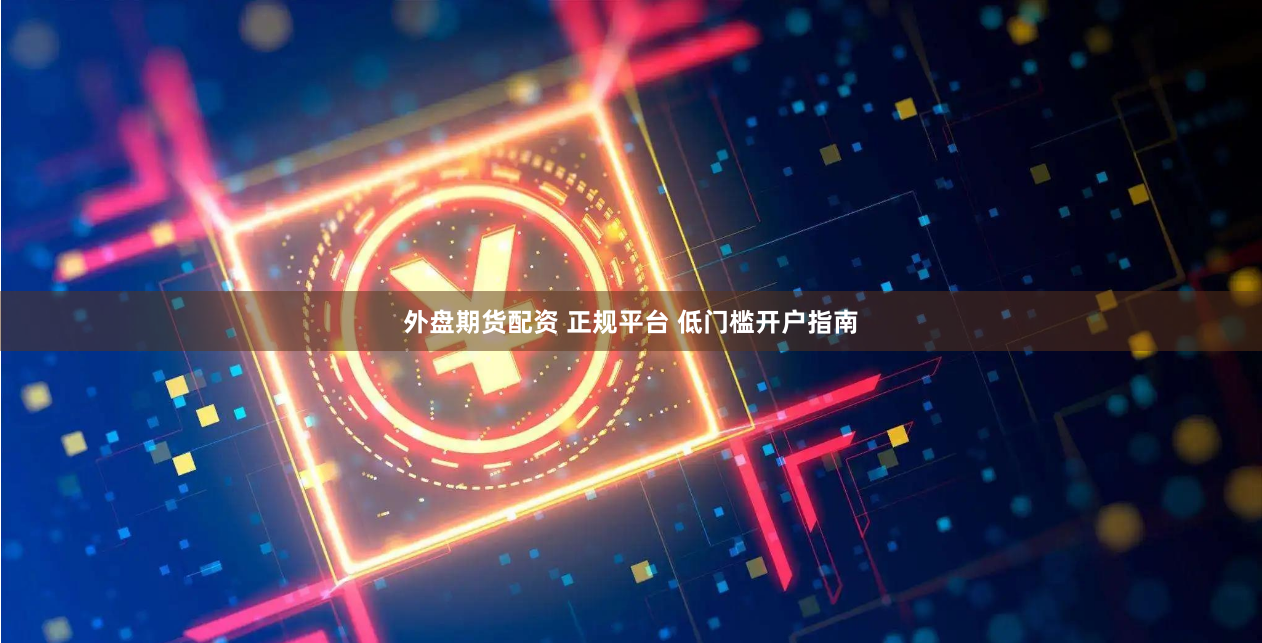 外盘期货配资 正规平台 低门槛开户指南