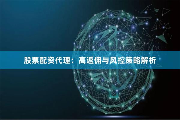 股票配资代理：高返佣与风控策略解析