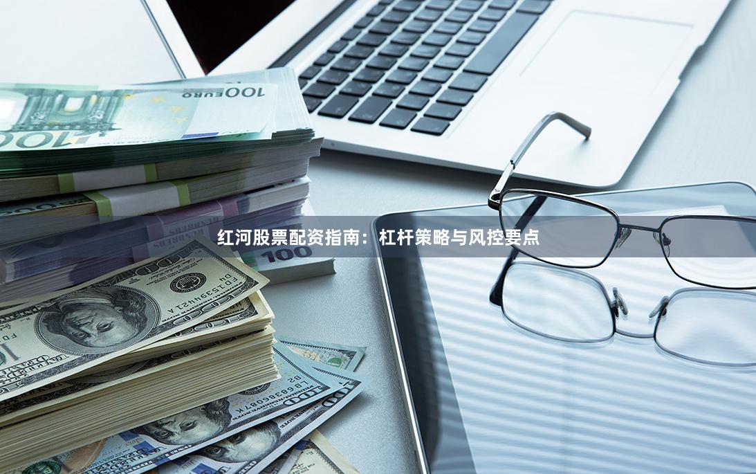 红河股票配资指南：杠杆策略与风控要点