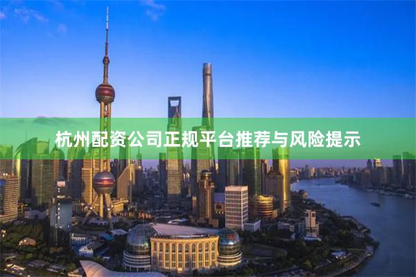 杭州配资公司正规平台推荐与风险提示
